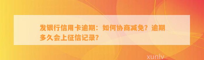 发银行信用卡逾期：如何协商减免？逾期多久会上征信记录？