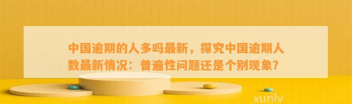 中国逾期的人多吗最新，探究中国逾期人数最新情况：普遍性问题还是个别现象？