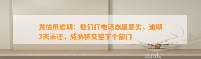 发信用逾期：他们打电话态度恶劣，逾期3天未还，威胁移交至下个部门