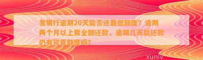 发银行逾期20天能否还最低额度？逾期两个月以上需全额还款，逾期几天后还款仍有可用额度吗？