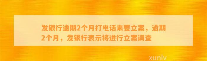 发银行逾期2个月打电话来要立案，逾期2个月，发银行表示将进行立案调查