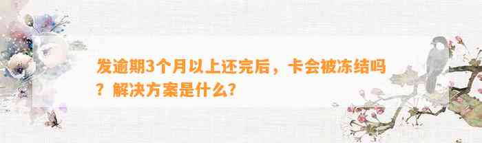 发逾期3个月以上还完后，卡会被冻结吗？解决方案是什么？