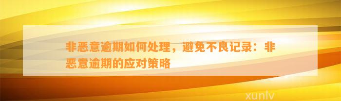 非恶意逾期如何处理，避免不良记录：非恶意逾期的应对策略