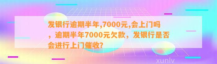 发银行逾期半年,7000元,会上门吗，逾期半年7000元欠款，发银行是否会进行上门催收？