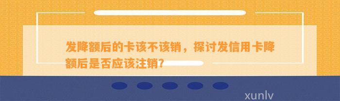 发降额后的卡该不该销，探讨发信用卡降额后是否应该注销？