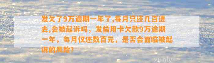 发欠了9万逾期一年了,每月只还几百进去,会被起诉吗，发信用卡欠款9万逾期一年，每月仅还数百元，是否会面临被起诉的风险？