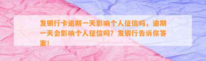 发银行卡逾期一天影响个人征信吗，逾期一天会影响个人征信吗？发银行告诉你答案！