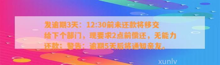 发逾期3天：12:30前未还款将移交给下个部门，现要求2点前偿还，无能力还款；警告：逾期5天后将通知亲友。