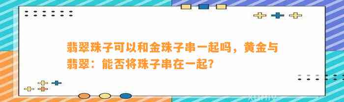 翡翠珠子可以和金珠子串一起吗，黄金与翡翠：能否将珠子串在一起？