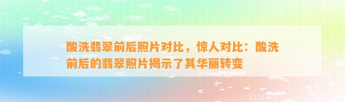 酸洗翡翠前后照片对比，惊人对比：酸洗前后的翡翠照片揭示了其华丽转变