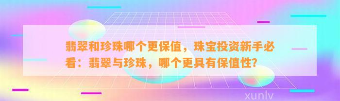 翡翠和珍珠哪个更保值，珠宝投资新手必看：翡翠与珍珠，哪个更具有保值性？