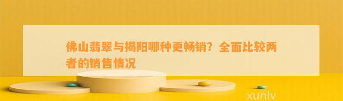 佛山翡翠与揭阳哪种更畅销？全面比较两者的销售情况