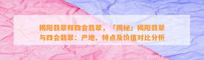 揭阳翡翠和四会翡翠，「揭秘」揭阳翡翠与四会翡翠：产地、特点及价值对比分析