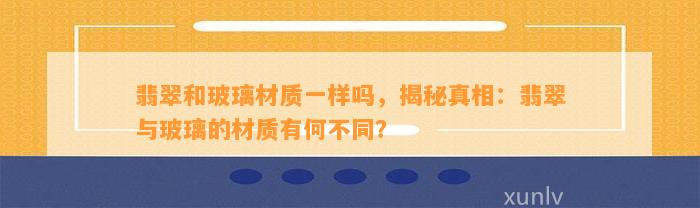 翡翠和玻璃材质一样吗，揭秘真相：翡翠与玻璃的材质有何不同？