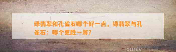 绿翡翠和孔雀石哪个好一点，绿翡翠与孔雀石：哪个更胜一筹？