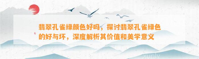 翡翠孔雀绿颜色好吗，探讨翡翠孔雀绿色的好与坏，深度解析其价值和美学意义