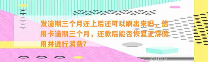 发逾期三个月还上后还可以刷出来吗，信用卡逾期三个月，还款后能否恢复正常使用并进行消费？