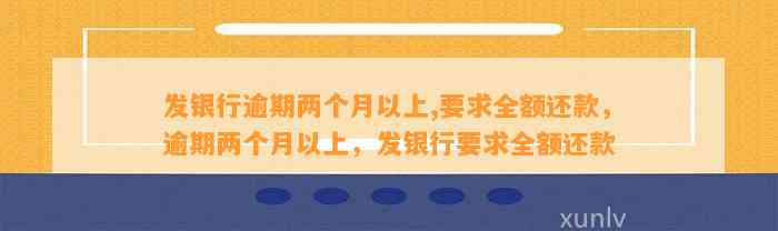 发银行逾期两个月以上,要求全额还款，逾期两个月以上，发银行要求全额还款