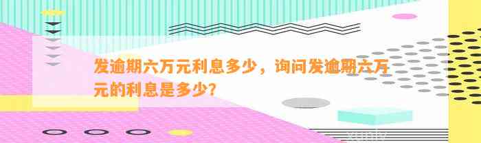 发逾期六万元利息多少，询问发逾期六万元的利息是多少？