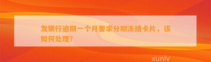 发银行逾期一个月要求分期冻结卡片，该如何处理？