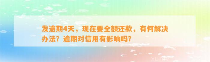 发逾期4天，现在要全额还款，有何解决办法？逾期对信用有影响吗？