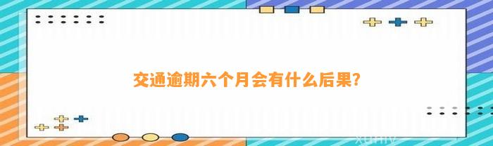 交通逾期六个月会有什么后果？