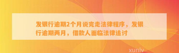 发银行逾期2个月说完走法律程序，发银行逾期两月，借款人面临法律追讨