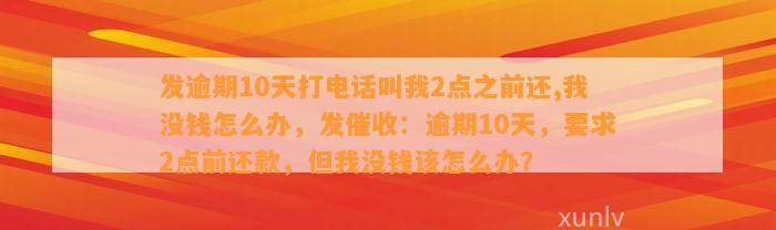 发逾期10天打电话叫我2点之前还,我没钱怎么办，发催收：逾期10天，要求2点前还款，但我没钱该怎么办？