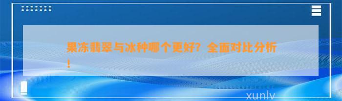 果冻翡翠与冰种哪个更好？全面对比分析！