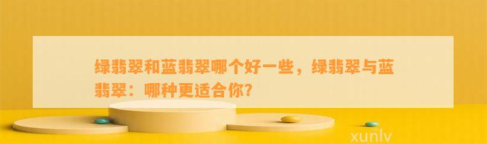 绿翡翠和蓝翡翠哪个好部分，绿翡翠与蓝翡翠：哪种更适合你？