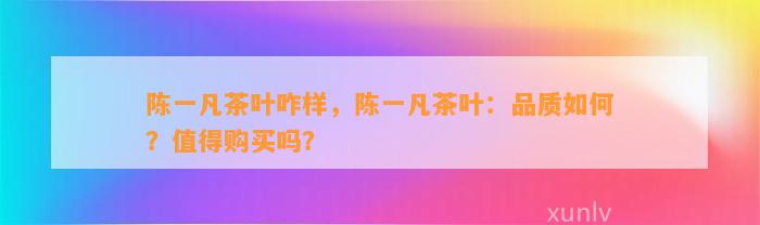 陈一凡茶叶咋样，陈一凡茶叶：品质怎样？值得购买吗？