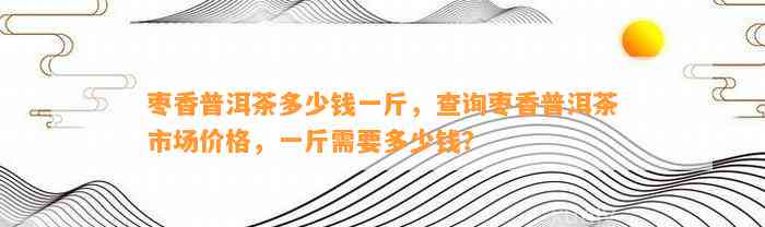 枣香普洱茶多少钱一斤，查询枣香普洱茶市场价格，一斤需要多少钱？