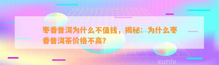 枣香普洱为什么不值钱，揭秘：为什么枣香普洱茶价格不高？