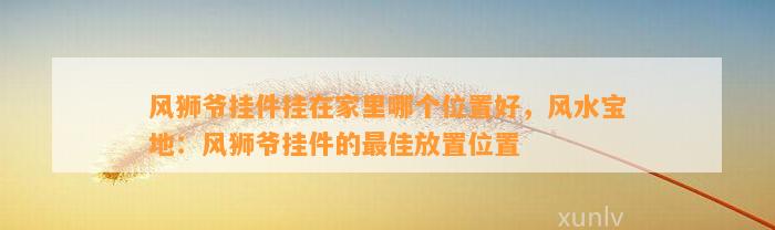 风狮爷挂件挂在家里哪个位置好，风水宝地：风狮爷挂件的最佳放置位置