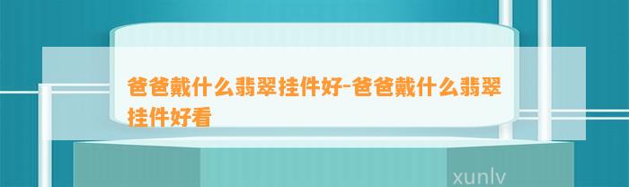 爸爸戴什么翡翠挂件好-爸爸戴什么翡翠挂件好看