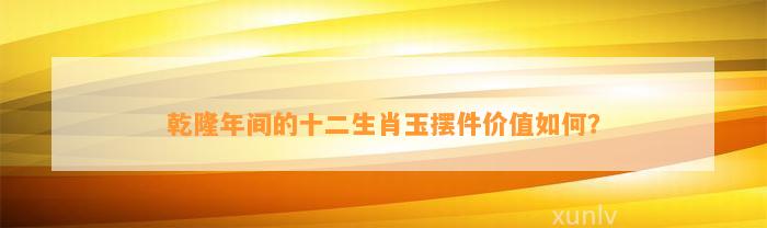 乾隆年间的十二生肖玉摆件价值怎样？