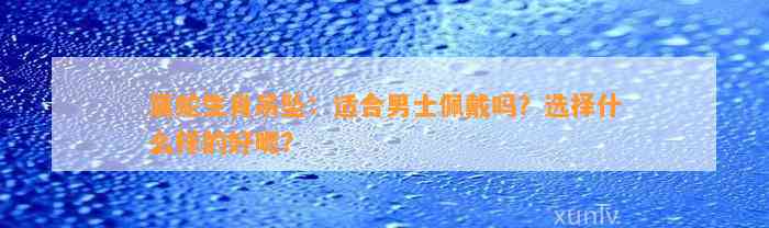 属蛇生肖吊坠：适合男士佩戴吗？选择什么样的好呢？