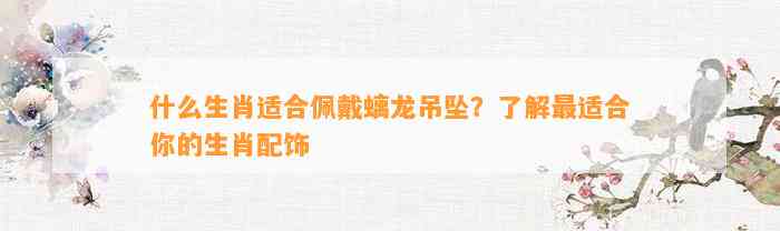 什么生肖适合佩戴螭龙吊坠？熟悉最适合你的生肖配饰