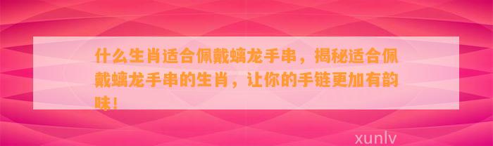 什么生肖适合佩戴螭龙手串，揭秘适合佩戴螭龙手串的生肖，让你的手链更加有韵味！