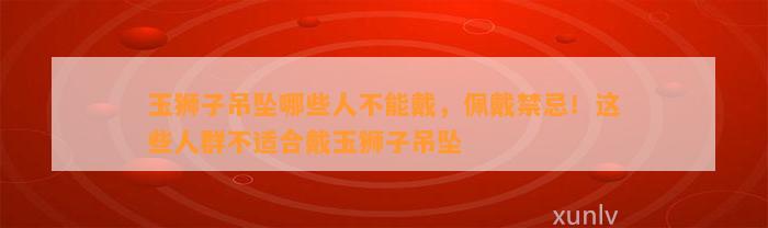 玉狮子吊坠哪些人不能戴，佩戴禁忌！这些人群不适合戴玉狮子吊坠