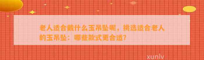 老人适合戴什么玉吊坠呢，挑选适合老人的玉吊坠：哪些款式更合适？