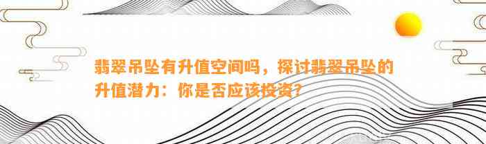 翡翠吊坠有升值空间吗，探讨翡翠吊坠的升值潜力：你是不是应投资？