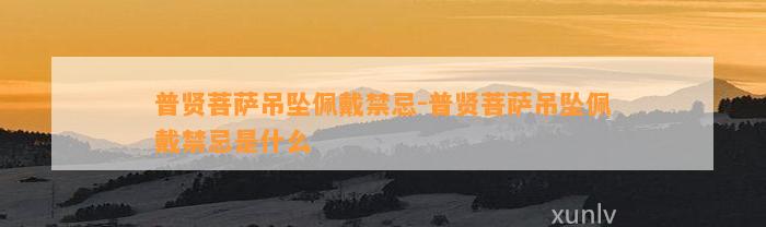 普贤菩萨吊坠佩戴禁忌-普贤菩萨吊坠佩戴禁忌是什么