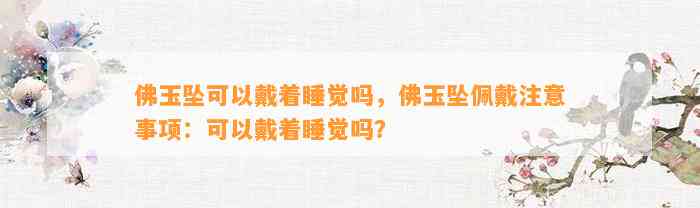 佛玉坠可以戴着睡觉吗，佛玉坠佩戴留意事项：可以戴着睡觉吗？