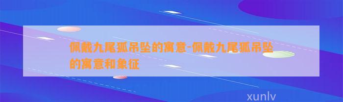 佩戴九尾狐吊坠的寓意-佩戴九尾狐吊坠的寓意和象征