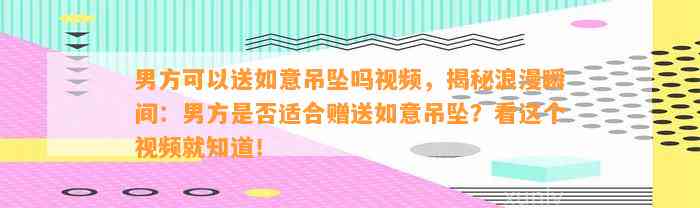 男方可以送如意吊坠吗视频，揭秘浪漫瞬间：男方是不是适合赠送如意吊坠？看这个视频就知道！