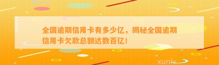 全国逾期信用卡有多少亿，揭秘全国逾期信用卡欠款总额达数百亿！