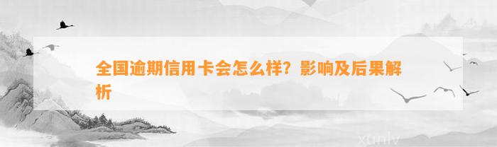 全国逾期信用卡会怎么样？影响及后果解析