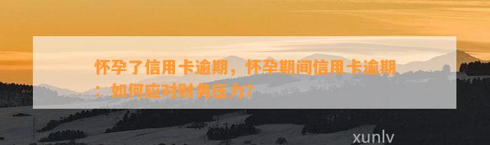 怀孕了信用卡逾期，怀孕期间信用卡逾期：如何应对财务压力？