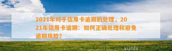 2021年对于信用卡逾期的处理，2021年信用卡逾期：如何正确处理和避免逾期风险？